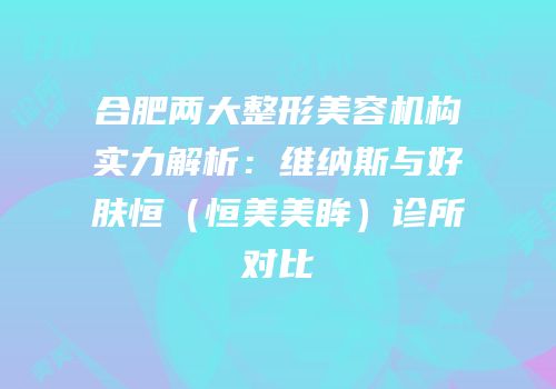 合肥两大整形美容机构实力解析：维纳斯与好肤恒（恒美美眸）诊所对比