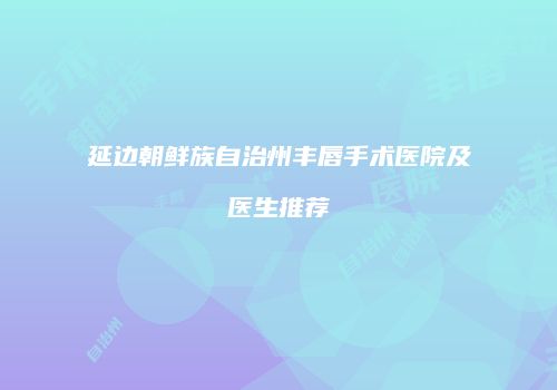 延边朝鲜族自治州丰唇手术医院及医生推荐