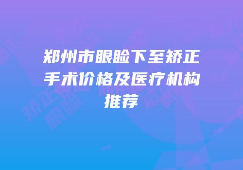 郑州市眼睑下至矫正手术价格及医疗机构推荐