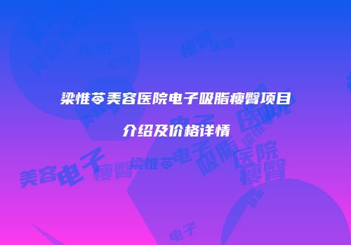 梁惟苓美容医院电子吸脂瘦臀项目介绍及价格详情