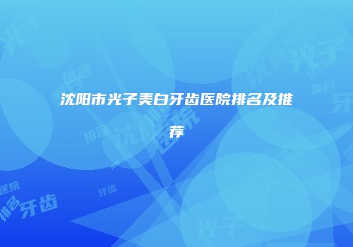 沈阳市光子美白牙齿医院排名及推荐