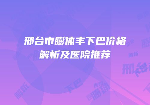 邢台市膨体丰下巴价格解析及医院推荐