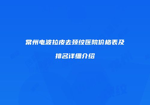 常州电波拉皮去颈纹医院价格表及排名详细介绍