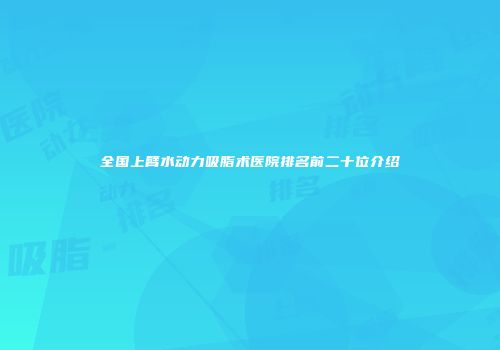 全国上臂水动力吸脂术医院排名前二十位介绍