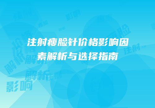 注射瘦脸针价格影响因素解析与选择指南