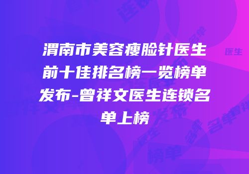 渭南市美容瘦脸针医生前十佳排名榜一览榜单发布-曾祥文医生连锁名单上榜