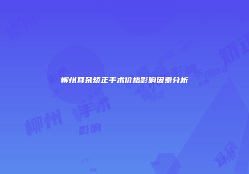 柳州耳朵矫正手术价格影响因素分析