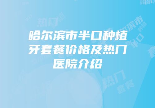 哈尔滨市半口种植牙套餐价格及热门医院介绍