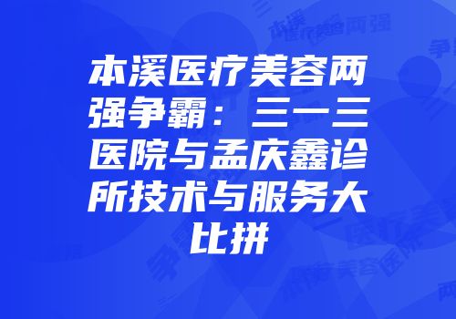 本溪医疗美容两强争霸：三一三医院与孟庆鑫诊所技术与服务大比拼