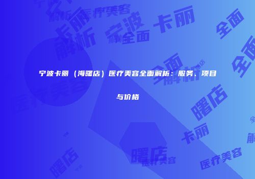 宁波卡丽（海曙店）医疗美容全面解析：服务、项目与价格