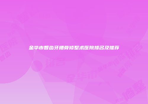 金华市智齿牙槽骨修整术医院排名及推荐