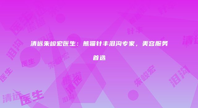 清远朱峻宏医生：熊猫针丰泪沟专家，美容服务首选