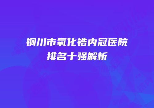 铜川市氧化锆内冠医院排名十强解析