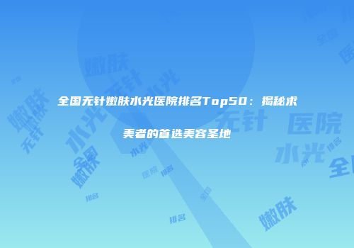 全国无针嫩肤水光医院排名Top50：揭秘求美者的首选美容圣地
