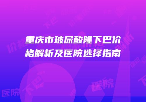 重庆市玻尿酸隆下巴价格解析及医院选择指南
