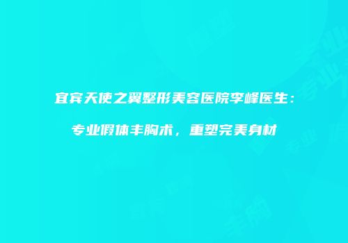 宜宾天使之翼整形美容医院李峰医生：专业假体丰胸术，重塑完美身材