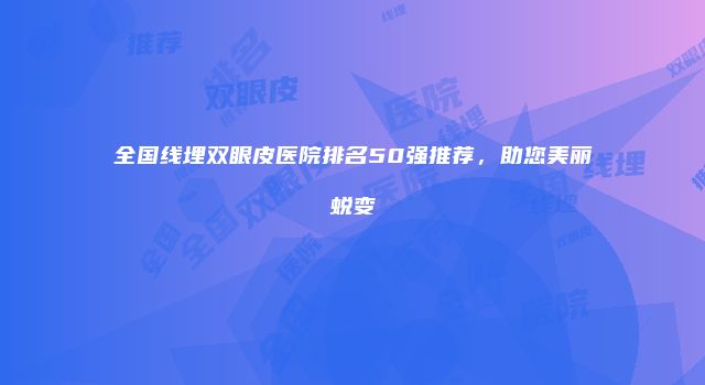 全国线埋双眼皮医院排名50强推荐，助您美丽蜕变