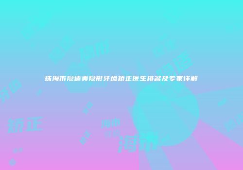 珠海市隐适美隐形牙齿矫正医生排名及专家详解
