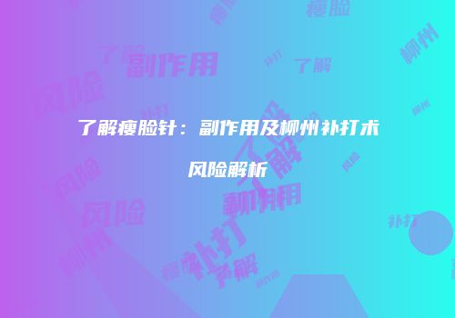 了解瘦脸针：副作用及柳州补打术风险解析