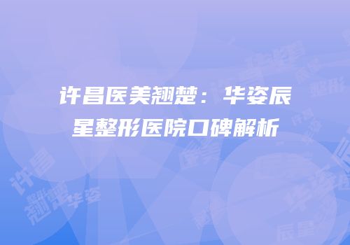 许昌医美翘楚：华姿辰星整形医院口碑解析