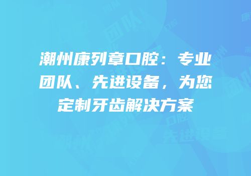 潮州康列章口腔：专业团队、先进设备，为您定制牙齿解决方案