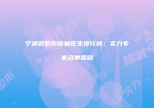 宁波微整形除皱医生排行榜：实力专家名单揭晓