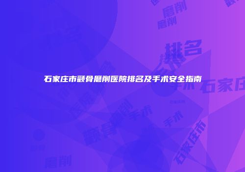 石家庄市颧骨磨削医院排名及手术安全指南