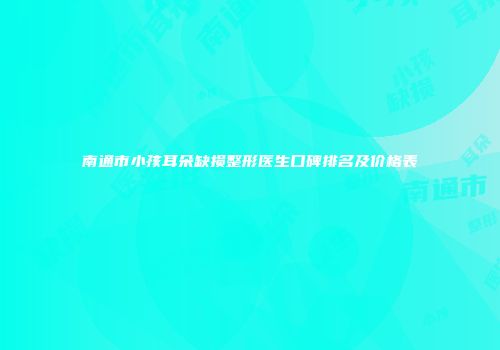 南通市小孩耳朵缺损整形医生口碑排名及价格表