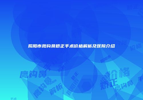 揭阳市鹰钩鼻矫正手术价格解析及医院介绍