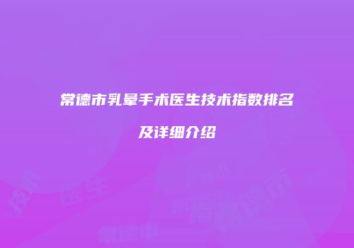 常德市乳晕手术医生技术指数排名及详细介绍