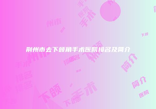 荆州市去下颌角手术医院排名及简介