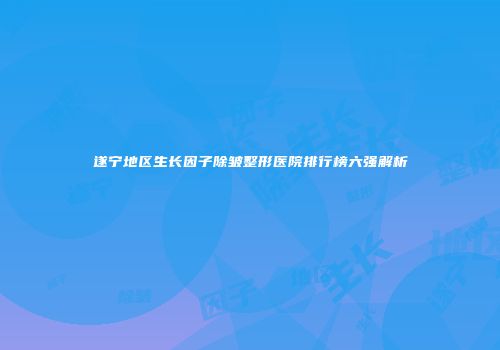 遂宁地区生长因子除皱整形医院排行榜六强解析