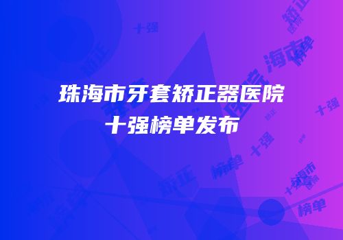 珠海市牙套矫正器医院十强榜单发布