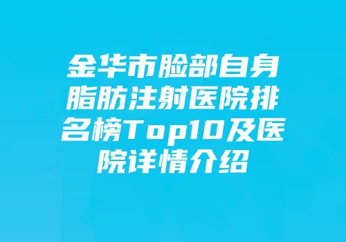 金华市脸部自身脂肪注射医院排名榜Top10及医院详情介绍