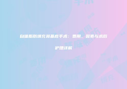 自体脂肪填充鼻基底手术：费用、因素与术后护理详解