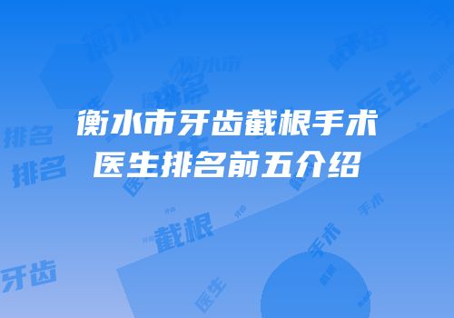 衡水市牙齿截根手术医生排名前五介绍