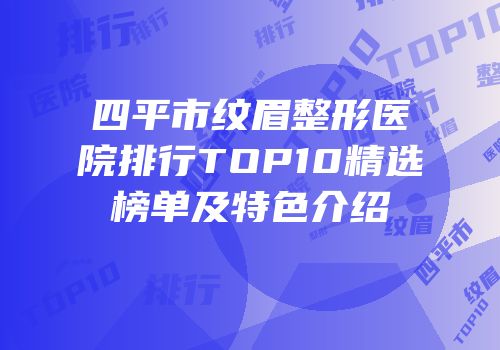 四平市纹眉整形医院排行TOP10精选榜单及特色介绍