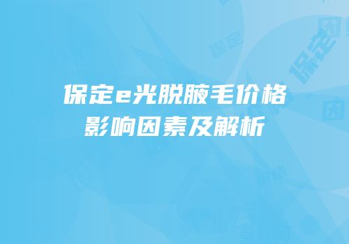 保定e光脱腋毛价格影响因素及解析