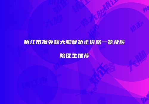 镇江市拇外翻大脚骨矫正价格一览及医院医生推荐