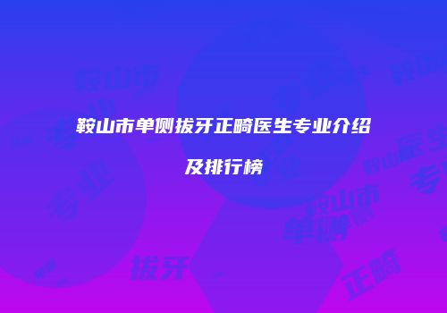 鞍山市单侧拔牙正畸医生专业介绍及排行榜