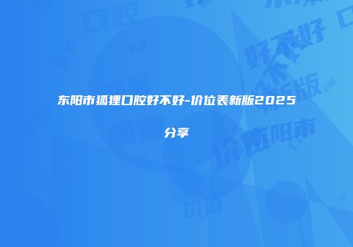 东阳市狐狸口腔好不好-价位表新版2025分享