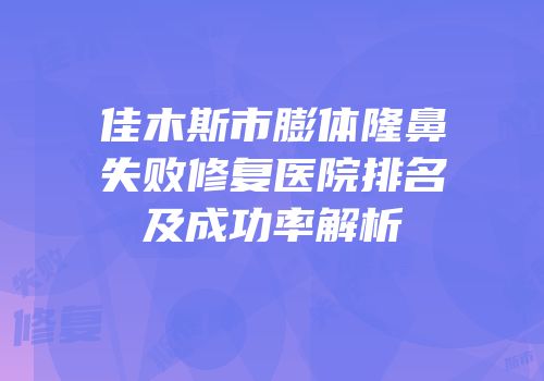 佳木斯市膨体隆鼻失败修复医院排名及成功率解析