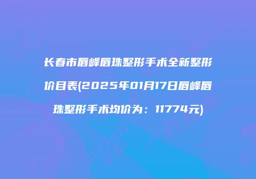 长春市唇峰唇珠整形手术全新整形价目表(2025年01月17日唇峰唇珠整形手术均价为：11774元)