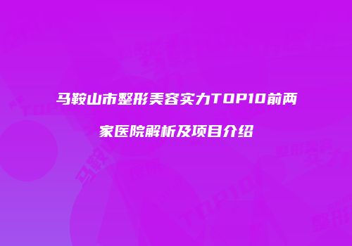 马鞍山市整形美容实力TOP10前两家医院解析及项目介绍