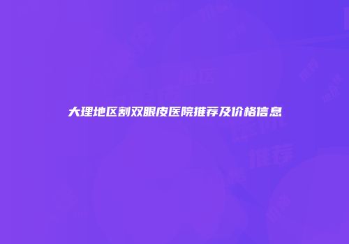 大理地区割双眼皮医院推荐及价格信息