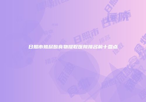日照市玻尿酸食物提取医院排名前十盘点