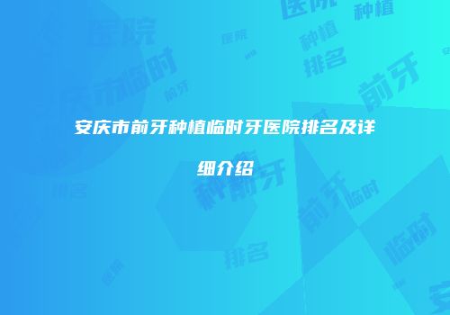 安庆市前牙种植临时牙医院排名及详细介绍