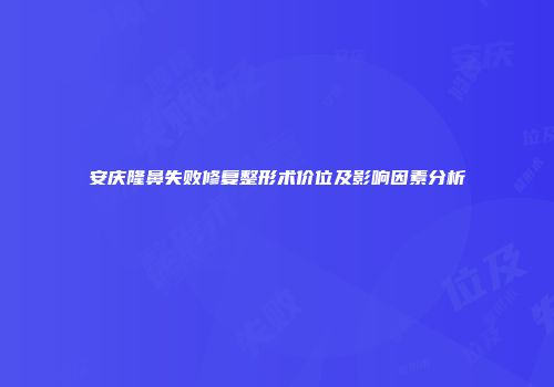 安庆隆鼻失败修复整形术价位及影响因素分析