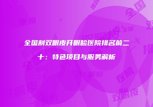 全国割双眼皮开眼睑医院排名前二十：特色项目与服务解析