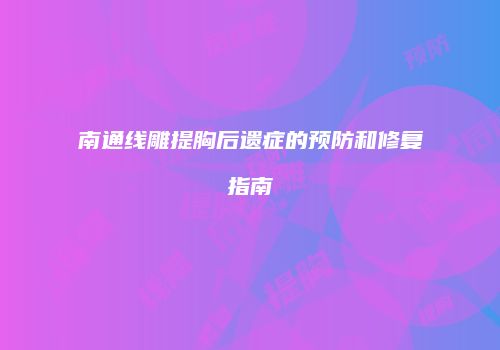 南通线雕提胸后遗症的预防和修复指南